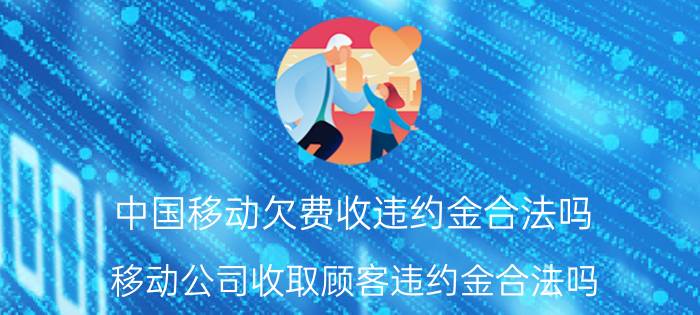 中国移动欠费收违约金合法吗 移动公司收取顾客违约金合法吗？